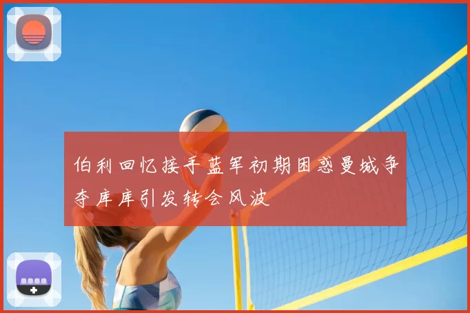 伯利回忆接手蓝军初期困惑曼城争夺库库引发转会风波