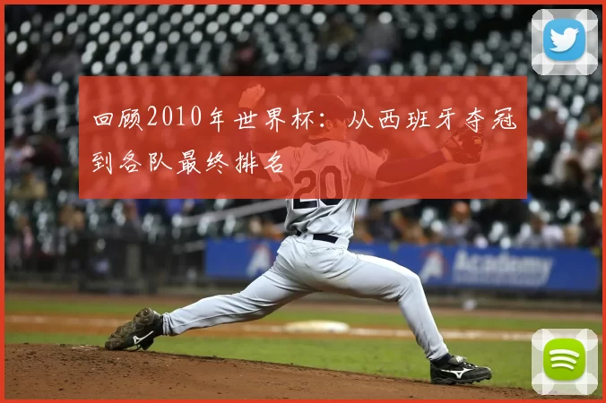 回顾2010年世界杯：从西班牙夺冠到各队最终排名