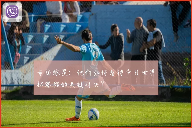 专访球星：他们如何看待今日世界杯赛程的关键对决？