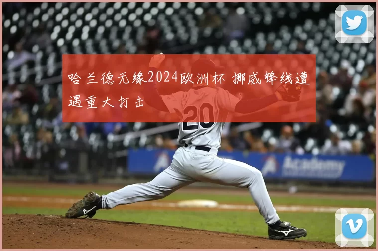 哈兰德无缘2024欧洲杯 挪威锋线遭遇重大打击