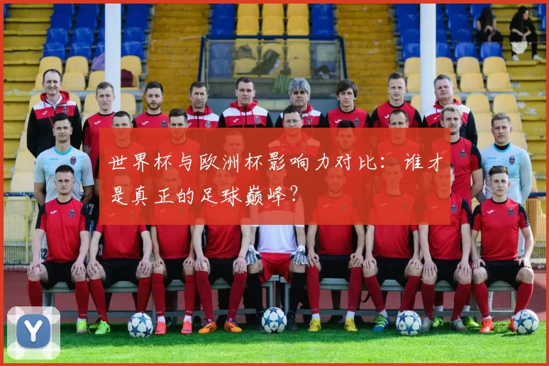 世界杯与欧洲杯影响力对比：谁才是真正的足球巅峰？