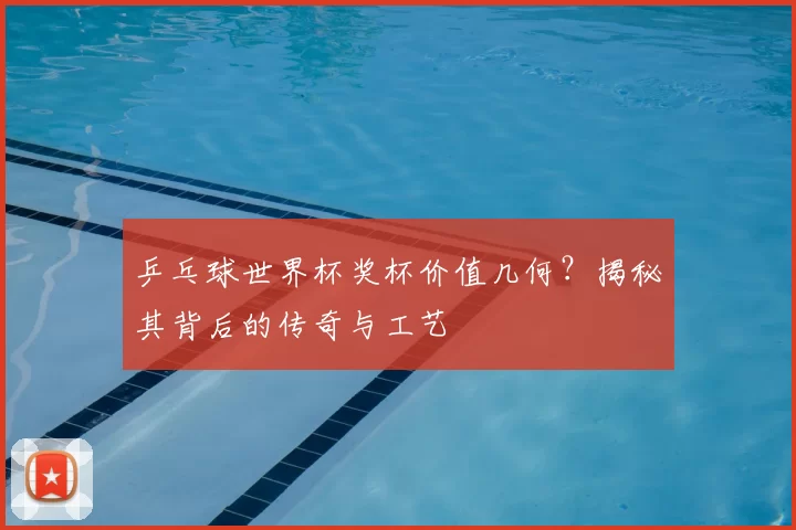 乒乓球世界杯奖杯价值几何？揭秘其背后的传奇与工艺