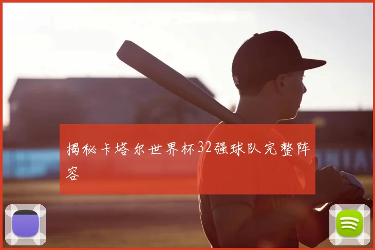 揭秘卡塔尔世界杯32强球队完整阵容