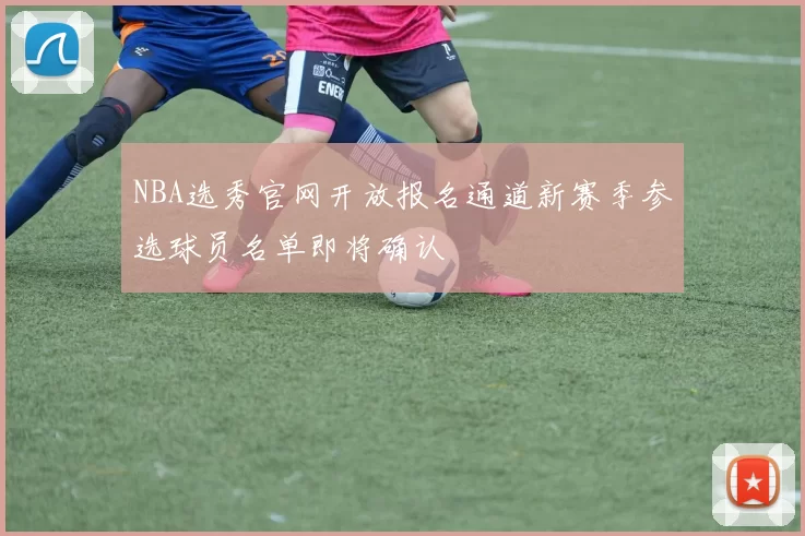 NBA选秀官网开放报名通道新赛季参选球员名单即将确认