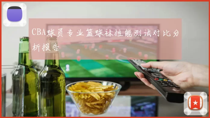 CBA球员专业篮球袜性能测试对比分析报告