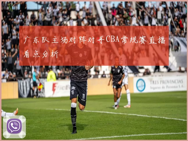 广东队主场对阵对手CBA常规赛直播看点分析