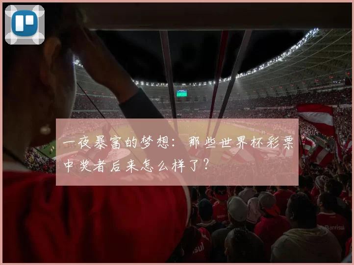 一夜暴富的梦想：那些世界杯彩票中奖者后来怎么样了？