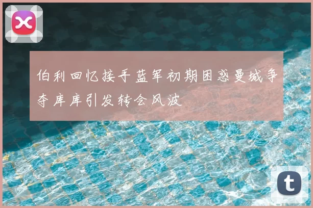 伯利回忆接手蓝军初期困惑曼城争夺库库引发转会风波