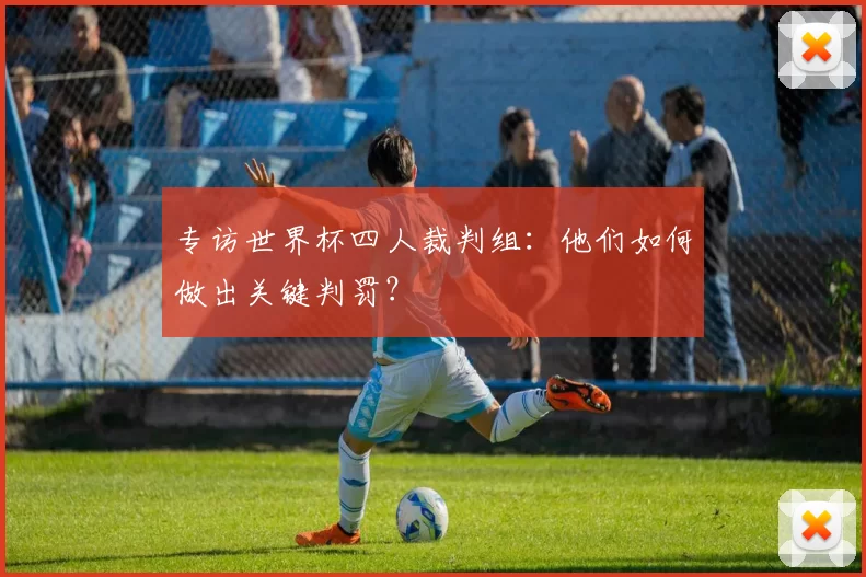 专访世界杯四人裁判组：他们如何做出关键判罚？