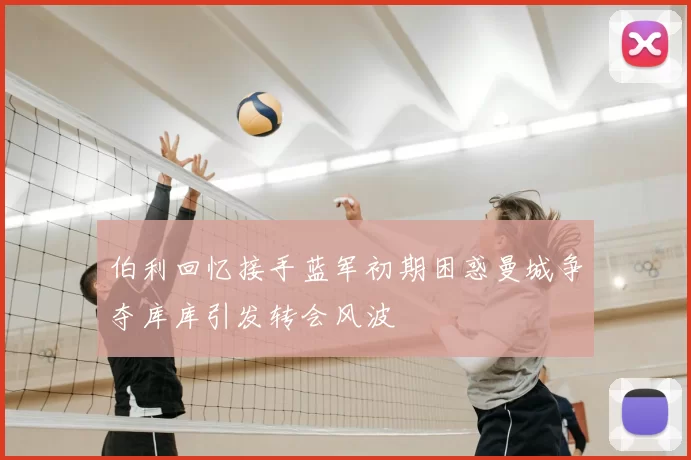 伯利回忆接手蓝军初期困惑曼城争夺库库引发转会风波