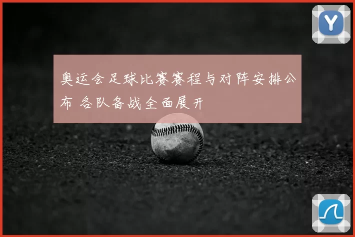 奥运会足球比赛赛程与对阵安排公布 各队备战全面展开