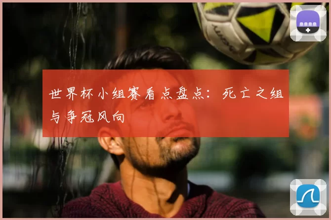 世界杯小组赛看点盘点：死亡之组与争冠风向