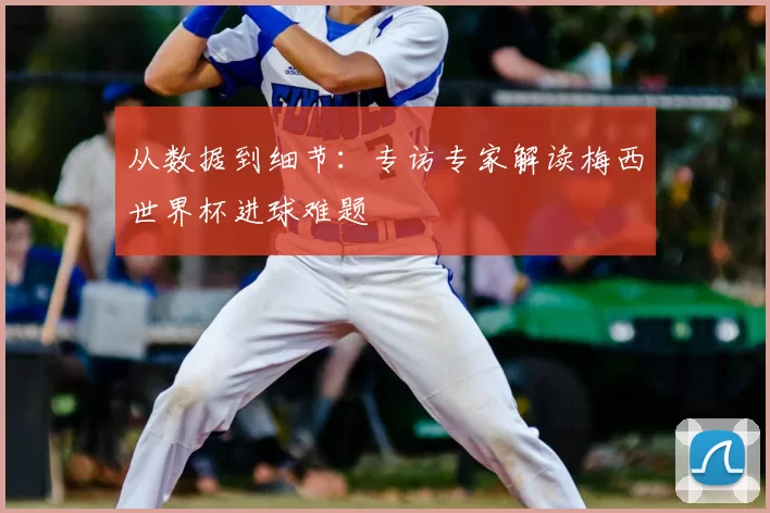 从数据到细节：专访专家解读梅西世界杯进球难题