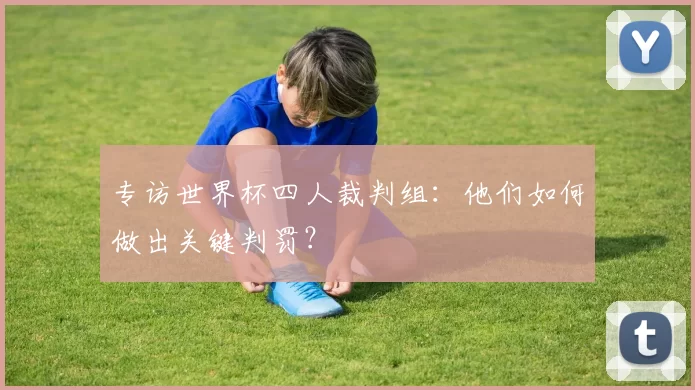 专访世界杯四人裁判组:他们如何做出关键判罚?