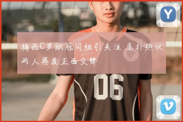 梅西C罗欧冠同组引关注 虎扑热议两人再度正面交锋