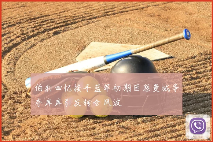 伯利回忆接手蓝军初期困惑曼城争夺库库引发转会风波