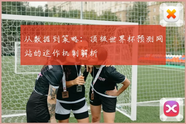 从数据到策略：顶级世界杯预测网站的运作机制解析