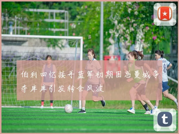 伯利回忆接手蓝军初期困惑曼城争夺库库引发转会风波