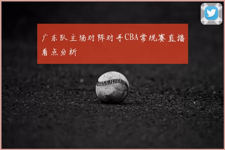 广东队主场对阵对手CBA常规赛直播看点分析