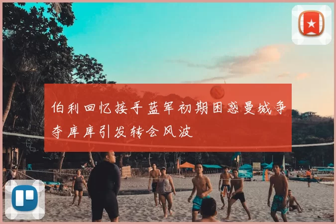 伯利回忆接手蓝军初期困惑曼城争夺库库引发转会风波