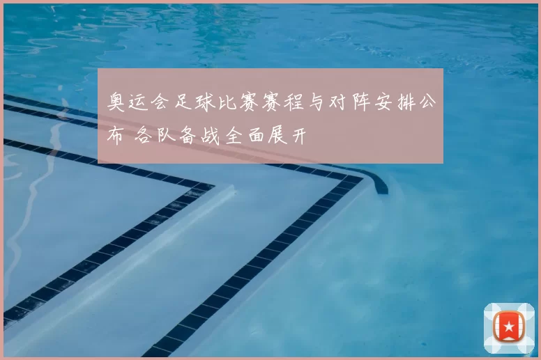 奥运会足球比赛赛程与对阵安排公布 各队备战全面展开