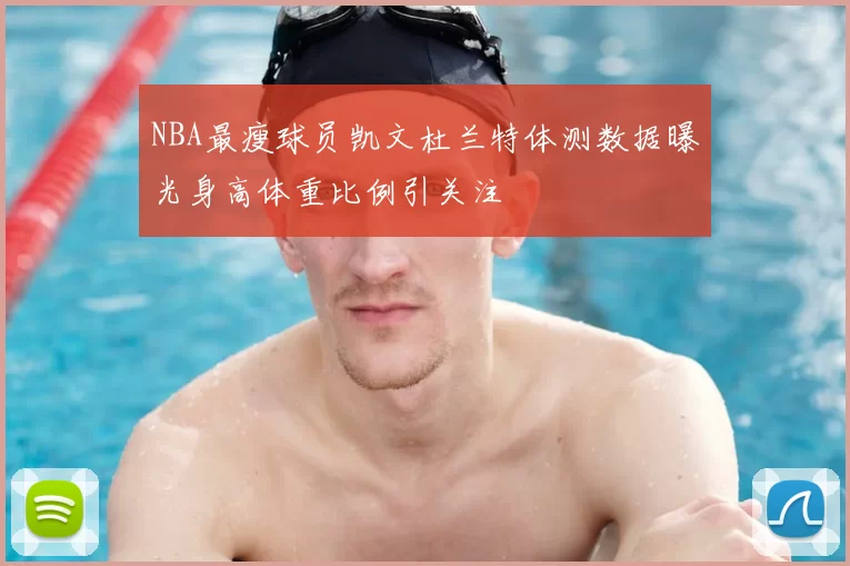 NBA最瘦球员凯文杜兰特体测数据曝光身高体重比例引关注