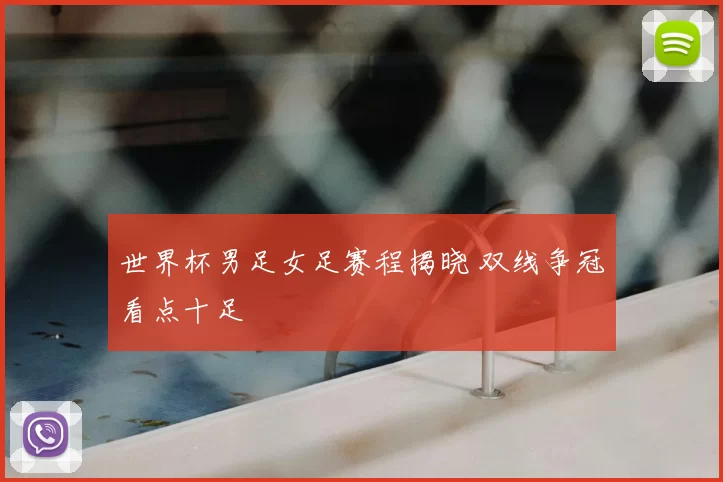 世界杯男足女足赛程揭晓 双线争冠看点十足