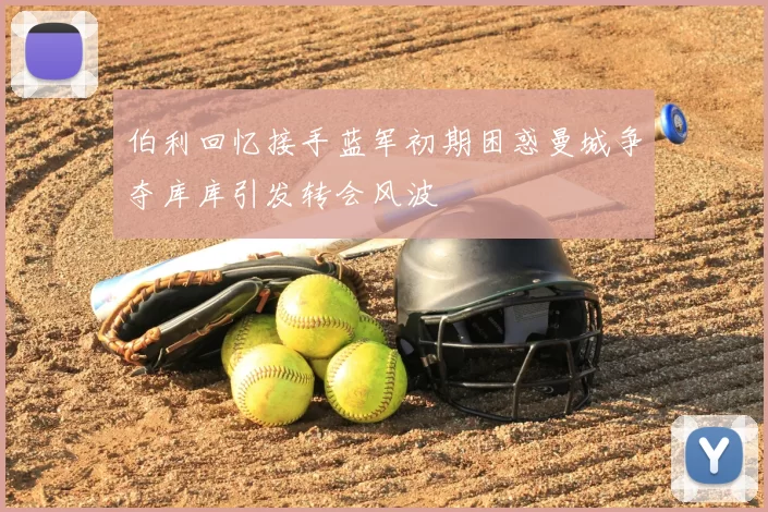 伯利回忆接手蓝军初期困惑曼城争夺库库引发转会风波