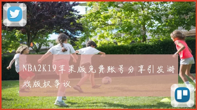 NBA2K19苹果版免费账号分享引发游戏版权争议