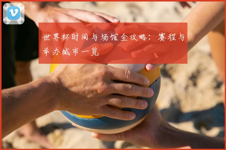 世界杯时间与场馆全攻略：赛程与举办城市一览