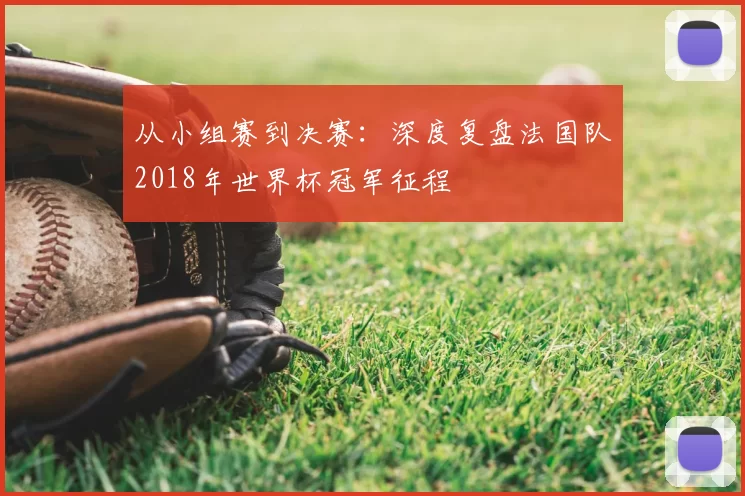 从小组赛到决赛：深度复盘法国队2018年世界杯冠军征程