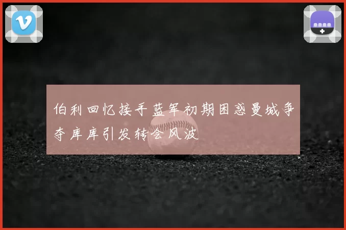 伯利回忆接手蓝军初期困惑曼城争夺库库引发转会风波