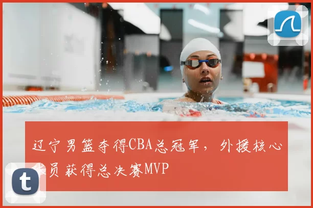 辽宁男篮夺得CBA总冠军，外援核心球员获得总决赛MVP
