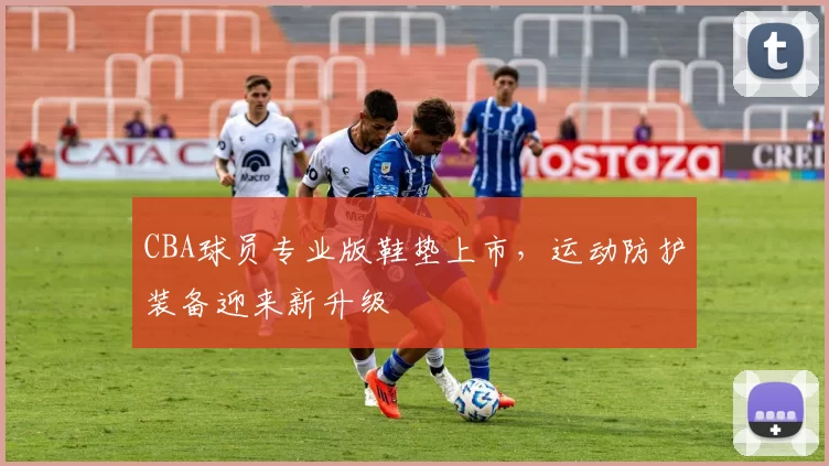 CBA球员专业版鞋垫上市，运动防护装备迎来新升级