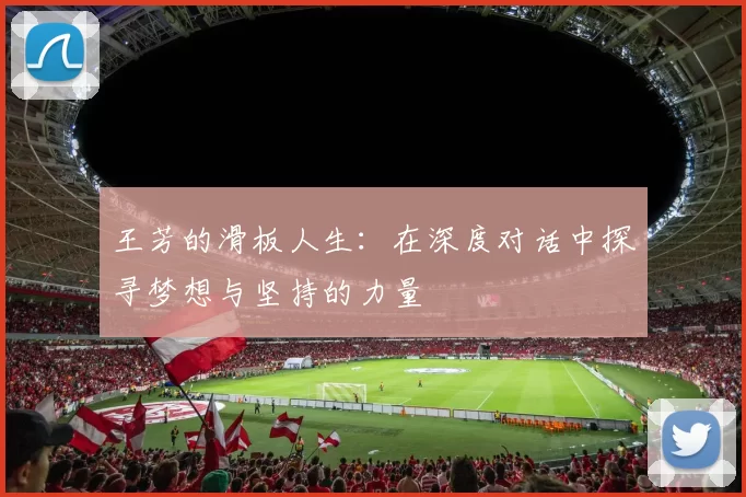 王芳的滑板人生：在深度对话中探寻梦想与坚持的力量