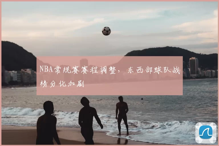 NBA常规赛赛程调整，东西部球队战绩分化加剧