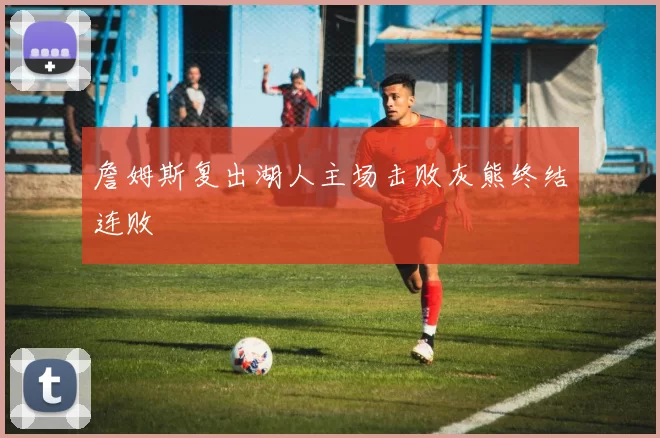 詹姆斯复出湖人主场击败灰熊终结连败
