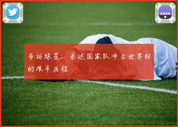 专访球星：亲述国家队冲击世界杯的艰辛历程