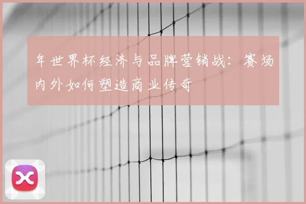 年世界杯经济与品牌营销战：赛场内外如何塑造商业传奇