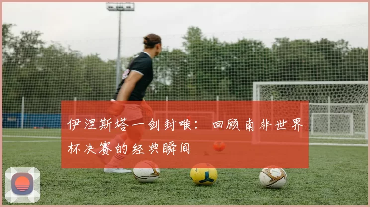 伊涅斯塔一剑封喉：回顾南非世界杯决赛的经典瞬间
