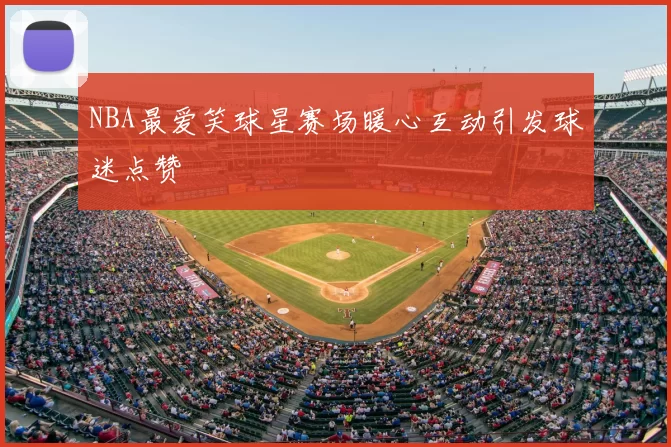 NBA最爱笑球星赛场暖心互动引发球迷点赞