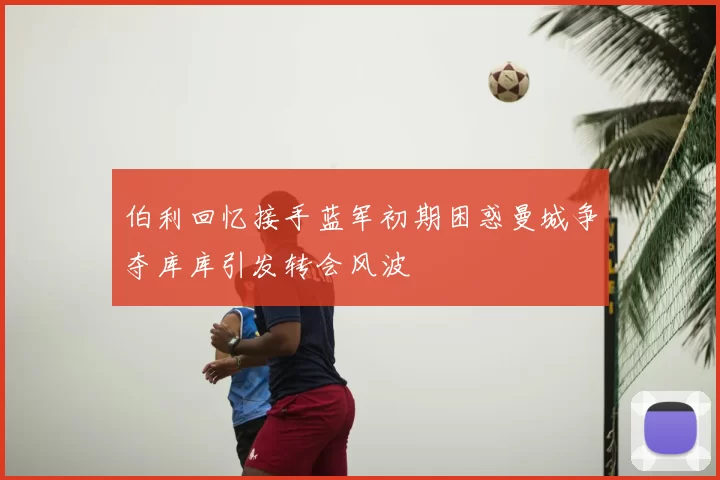 伯利回忆接手蓝军初期困惑曼城争夺库库引发转会风波