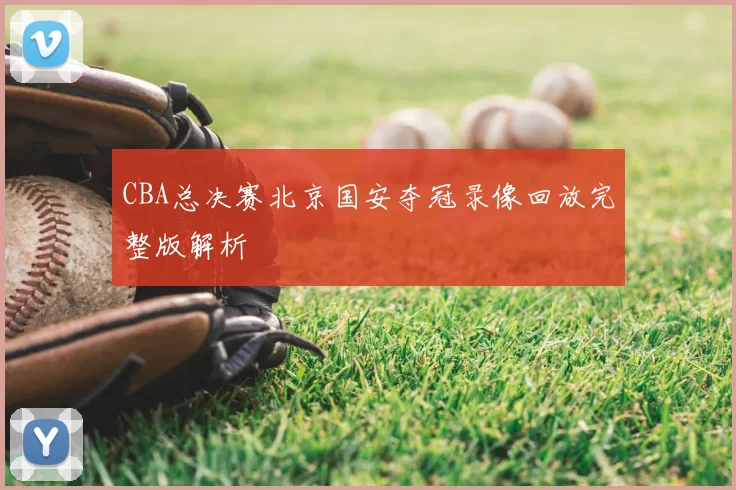CBA总决赛北京国安夺冠录像回放完整版解析
