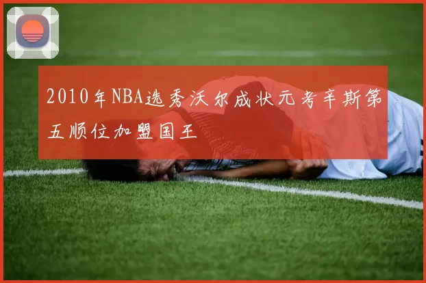 2010年NBA选秀沃尔成状元考辛斯第五顺位加盟国王