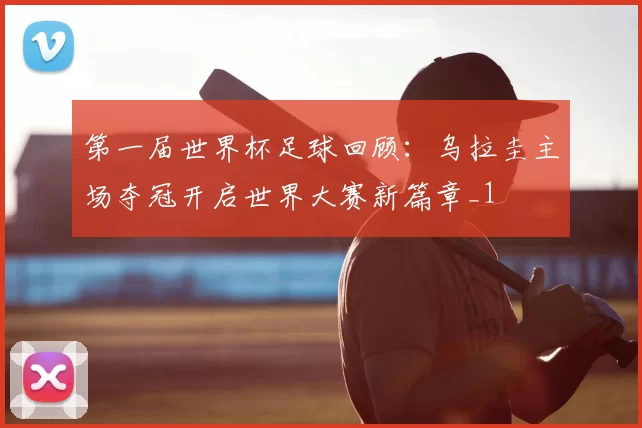 第一届世界杯足球回顾:乌拉圭主场夺冠开启世界大赛新篇章_1
