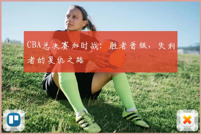 CBA总决赛加时战：胜者晋级，失利者的复仇之路