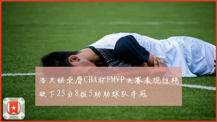 洛夫顿荣膺CBA杯FMVP决赛表现惊艳砍下25分8板5助助球队夺冠