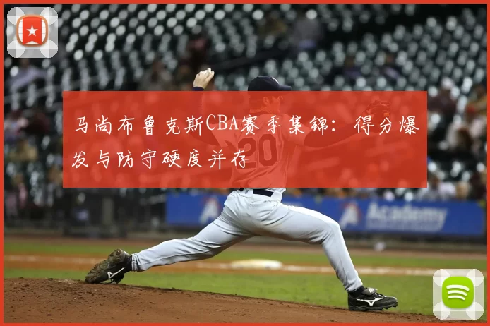 马尚布鲁克斯CBA赛季集锦：得分爆发与防守硬度并存