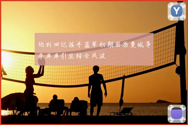 伯利回忆接手蓝军初期困惑曼城争夺库库引发转会风波