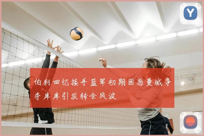 伯利回忆接手蓝军初期困惑曼城争夺库库引发转会风波